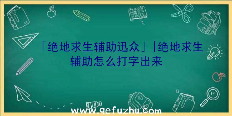 「绝地求生辅助迅众」|绝地求生辅助怎么打字出来